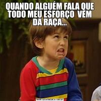 QUANDO ALGUÉM FALA QUE TODO MEU ESFORÇO  VEM DA RAÇA...