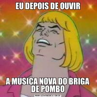 EU DEPOIS DE OUVIRA MUSICA NOVA DO BRIGA DE POMBO