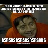 EU QUANDO MEUS AMIGOS FAZEM ALGUMA CAGADA E A PROFESSORA VAI BRIGAR COM ELESRSRSRSRSRSRSRSRSRRS