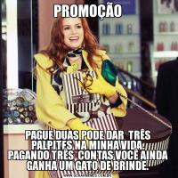 PROMOÇÃOPAGUE DUAS PODE DAR  TRÊS PALPITES NA MINHA VIDA.
PAGANDO TRÊS  CONTAS VOCÊ AINDA GANHA UM GATO DE BRINDE.