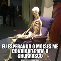 EU ESPERANDO O MOISÉS ME CONVIDAR PARA O CHURRASCO