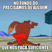 NO FUNDO DO PRECISAMOS DE ALGUÉM QUE NOS FAÇA SUFICIENTE 