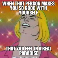 WHEN THAT PERSON MAKES YOU SO GOOD WITH YOURSELFTHAT YOU FEEL IN A REAL PARADISE