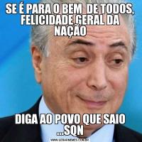 SE É PARA O BEM  DE TODOS, FELICIDADE GERAL DA NAÇÃODIGA AO POVO QUE SAIO ...SQN