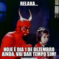 RELAXA...HOJE É DIA 1 DE DEZEMBRO AINDA, VAI DAR TEMPO SIM!
