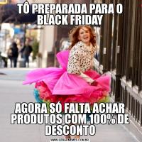 TÔ PREPARADA PARA O BLACK FRIDAYAGORA SÓ FALTA ACHAR PRODUTOS COM 100% DE DESCONTO