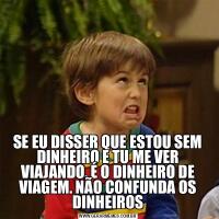 SE EU DISSER QUE ESTOU SEM DINHEIRO E TU ME VER VIAJANDO, É O DINHEIRO DE VIAGEM. NÃO CONFUNDA OS DINHEIROS