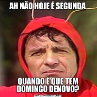 AH NÃO HOJE É SEGUNDAQUANDO É QUE TEM DOMINGO DENOVO?