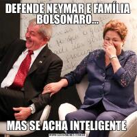 DEFENDE NEYMAR E FAMÍLIA BOLSONARO...MAS SE ACHA INTELIGENTE 