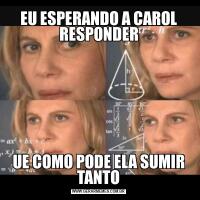 EU ESPERANDO A CAROL RESPONDERUE COMO PODE ELA SUMIR TANTO