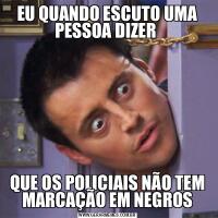 EU QUANDO ESCUTO UMA PESSOA DIZER QUE OS POLICIAIS NÃO TEM MARCAÇÃO EM NEGROS