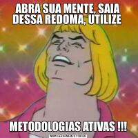 ABRA SUA MENTE, SAIA DESSA REDOMA, UTILIZE METODOLOGIAS ATIVAS !!!