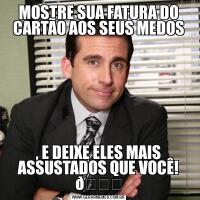 MOSTRE SUA FATURA DO CARTÃO AOS SEUS MEDOS, E DEIXE ELES MAIS ASSUSTADOS QUE VOCÊ! 