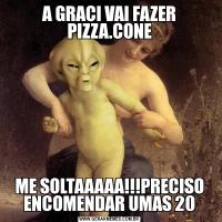 A GRACI VAI FAZER PIZZA.CONEME SOLTAAAAA!!!PRECISO ENCOMENDAR UMAS 20