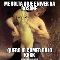 ME SOLTA HOJE E NIVER DA ROSANE QUERO IR COMER BOLO KKKK