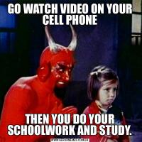 GO WATCH VIDEO ON YOUR CELL PHONETHEN YOU DO YOUR SCHOOLWORK AND STUDY.
