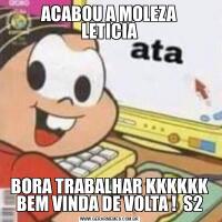 ACABOU A MOLEZA
LETICIABORA TRABALHAR KKKKKK
BEM VINDA DE VOLTA !  S2