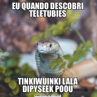 EU QUANDO DESCOBRI TELETUBIESTINKIWUINKI LALA DIPYSEEK POOU
