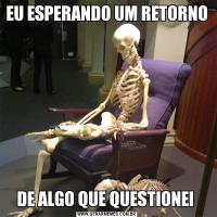 EU ESPERANDO UM RETORNO DE ALGO QUE QUESTIONEI 