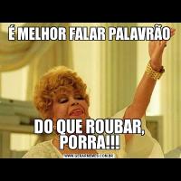 É MELHOR FALAR PALAVRÃODO QUE ROUBAR, PORRA!!!