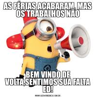 AS FÉRIAS ACABARAM, MAS OS TRABALHOS NÃOBEM VINDO DE VOLTA,SENTIMOS SUA FALTA ED!