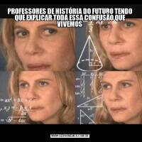 PROFESSORES DE HISTÓRIA DO FUTURO TENDO QUE EXPLICAR TODA ESSA CONFUSÃO QUE VIVEMOS