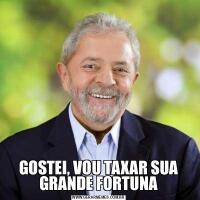 GOSTEI, VOU TAXAR SUA
GRANDE FORTUNA
