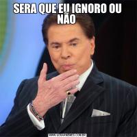 SERA QUE EU IGNORO OU NÃO 