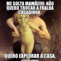 ME SOLTA MAMÃE!!!!  NÃO QUERO TROCAR A FRALDA CAGADINHA. QUERO EXPLORAR A CASA.