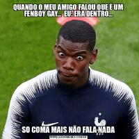 QUANDO O MEU AMIGO FALOU QUE É UM FENBOY GAY...  EU: ERA DENTRO...SO COMA MAIS NÃO FALA NADA