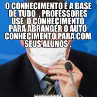  O CONHECIMENTO É A BASE DE TUDO  , PROFESSORES USE  O CONHECIMENTO PARA ABRANGER O AUTO CONHECIMENTO PARA COM SEUS ALUNOS .