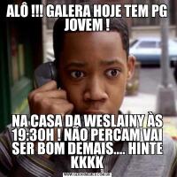 ALÔ !!! GALERA HOJE TEM PG JOVEM !NA CASA DA WESLAINY ÀS 19:30H ! NÃO PERCAM VAI SER BOM DEMAIS.... HINTE KKKK
