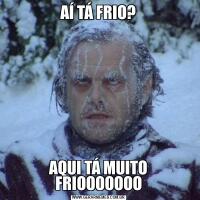 AÍ TÁ FRIO?AQUI TÁ MUITO FRIOOOOOOO