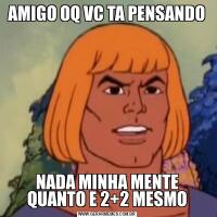 AMIGO OQ VC TA PENSANDONADA MINHA MENTE QUANTO E 2+2 MESMO