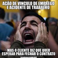 AÇÃO DE VINCULO DE EMPREGO E ACIDENTE DE TRABALHO MAS O CLIENTE DIZ QUE QUER ESPERAR PARA FECHAR O CONTRATO