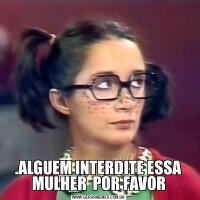.ALGUEM INTERDITE ESSA MULHER  POR FAVOR