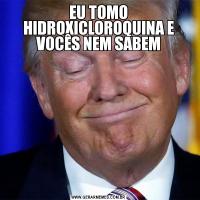 EU TOMO HIDROXICLOROQUINA E VOCÊS NEM SABEM