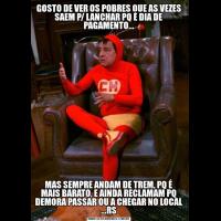 GOSTO DE VER OS POBRES QUE AS VEZES SAEM P/ LANCHAR PQ É DIA DE PAGAMENTO...MAS SEMPRE ANDAM DE TREM, PQ É MAIS BARATO, E AINDA RECLAMAM PQ DEMORA PASSAR OU A CHEGAR NO LOCAL ...RS