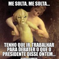 ME SOLTA, ME SOLTA...TENHO QUE IR TRABALHAR PARA DEBATER O QUE O PRESIDENTE DISSE ONTEM...