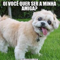 OI VOCÊ QUER SER A MINHA AMIGA?