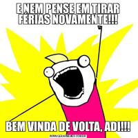 E NEM PENSE EM TIRAR FÉRIAS NOVAMENTE!!!BEM VINDA DE VOLTA, ADI!!!