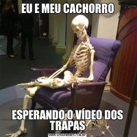 EU E MEU CACHORROESPERANDO O VÍDEO DOS TRAPAS