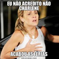EU NÃO ACREDITO NÃO CHARLENEACABOU AS FÉRIAS