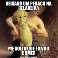 DEIXARO UM PEDAÇO NA GELADEIRAME SOLTA QUE EU VOU COMER