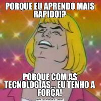 PORQUE EU APRENDO MAIS RÁPIDO!?PORQUE COM AS TECNOLOGIAS... EU TENHO A FORÇA!