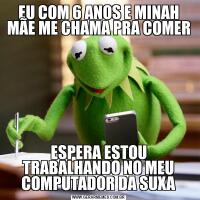 EU COM 6 ANOS E MINAH MÃE ME CHAMA PRA COMERESPERA ESTOU TRABALHANDO NO MEU COMPUTADOR DA SUXA