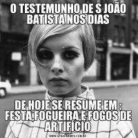 O TESTEMUNHO DE S JOÃO BATISTA NOS DIASDE HOJE,SE RESUME EM : FESTA,FOGUEIRA,E FOGOS DE ARTIFÍCIO