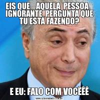EIS QUE    AQUELA  PESSOA    IGNORANTE  PERGUNTA QUE TU ESTÁ FAZENDO?E EU: FALO COM VOCÊÊÊ