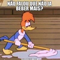 NÃO FALOU QUE NÃO IA BEBER MAIS?