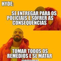 HYDE:                                                                         
         SE ENTREGAR PARA OS POLICIAIS E SOFRER AS CONSEQUÊNCIAS TOMAR TODOS OS REMÉDIOS E SE MATAR 